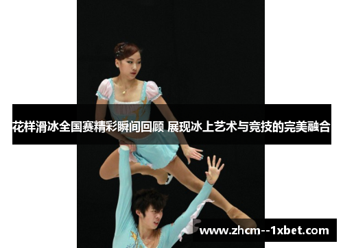 花样滑冰全国赛精彩瞬间回顾 展现冰上艺术与竞技的完美融合