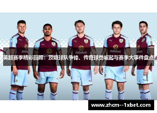 英超赛季精彩回顾：顶级球队争锋、传奇球员崛起与赛季大事件盘点