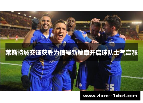 莱斯特城交锋获胜为信号新篇章开启球队士气高涨