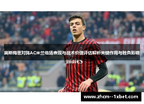 奥斯梅恩对阵AC米兰临场表现与战术价值评估解析关键作用与胜负影响
