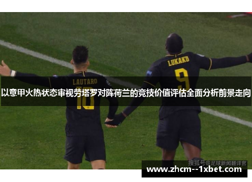 以意甲火热状态审视劳塔罗对阵荷兰的竞技价值评估全面分析前景走向