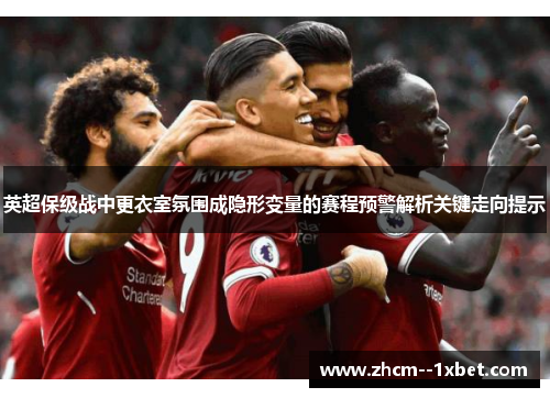 英超保级战中更衣室氛围成隐形变量的赛程预警解析关键走向提示