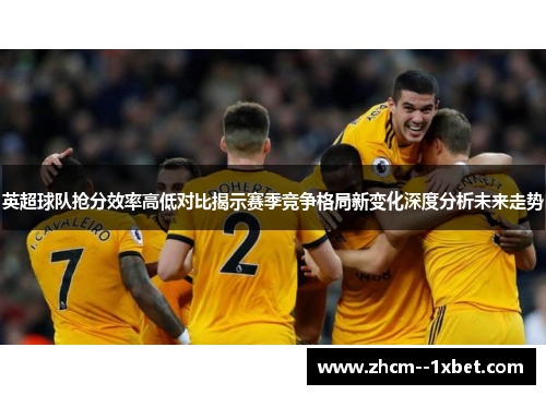 英超球队抢分效率高低对比揭示赛季竞争格局新变化深度分析未来走势