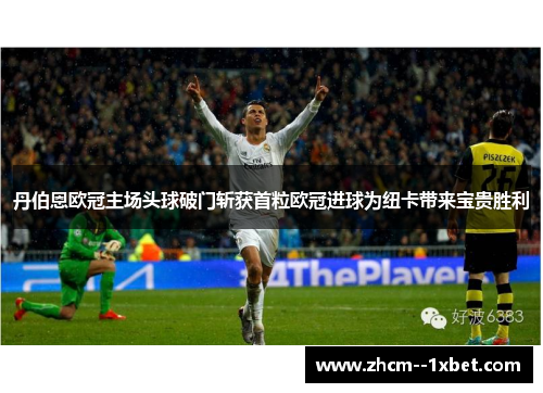 丹伯恩欧冠主场头球破门斩获首粒欧冠进球为纽卡带来宝贵胜利