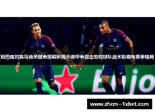 姆巴佩对阵马竞关键表现解析揭示德甲争冠走势对球队战术影响与赛季格局 姆巴佩对阵马竞关键表现解析揭示德甲争冠走势对球队战术影响与赛季格局