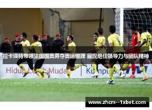 拉卡泽特带领法国国奥勇夺奥运银牌 展现绝佳领导力与团队精神 拉卡泽特带领法国国奥勇夺奥运银牌 展现绝佳领导力与团队精神
