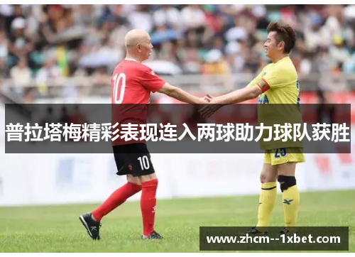 普拉塔梅精彩表现连入两球助力球队获胜 普拉塔梅精彩表现连入两球助力球队获胜