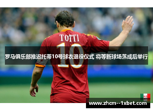 罗马俱乐部推迟托蒂10号球衣退役仪式 将等新球场落成后举行 罗马俱乐部推迟托蒂10号球衣退役仪式 将等新球场落成后举行
