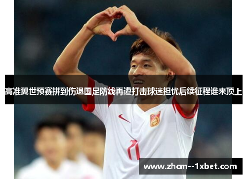 高准翼世预赛拼到伤退国足防线再遭打击球迷担忧后续征程谁来顶上