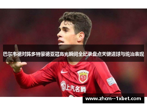 巴尔韦德对阵多特蒙德亚冠高光瞬间全纪录盘点关键进球与统治表现