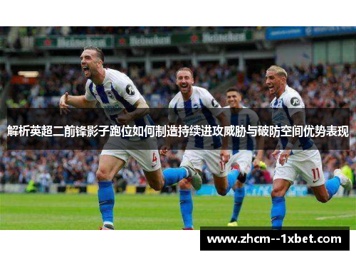 解析英超二前锋影子跑位如何制造持续进攻威胁与破防空间优势表现