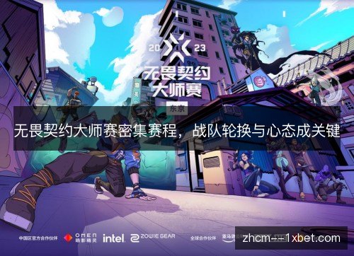 无畏契约大师赛密集赛程，战队轮换与心态成关键